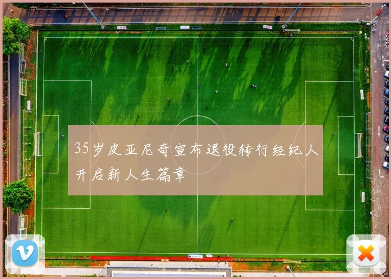 35岁皮亚尼奇宣布退役转行经纪人开启新人生篇章