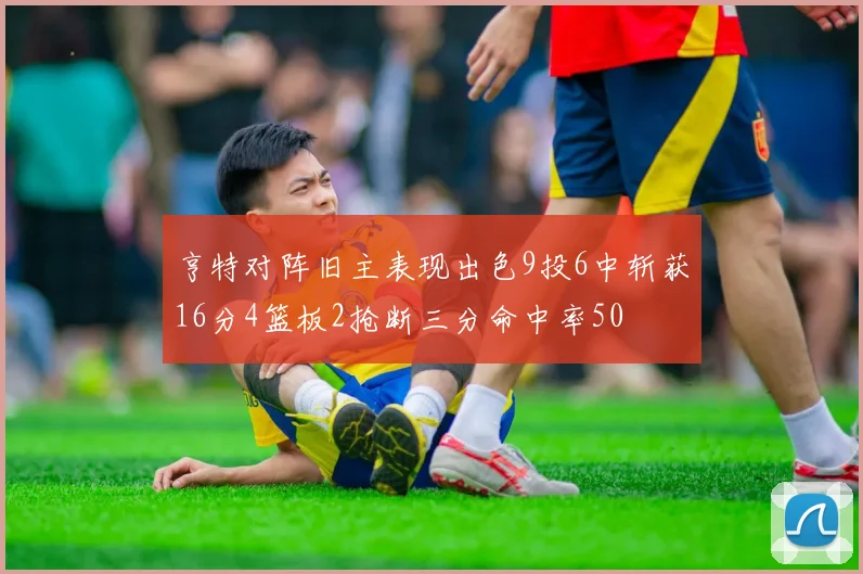 亨特对阵旧主表现出色9投6中斩获16分4篮板2抢断三分命中率50