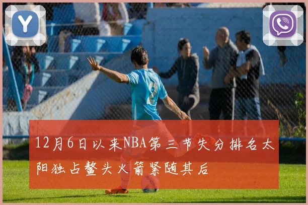 12月6日以来NBA第三节失分排名太阳独占鳌头火箭紧随其后