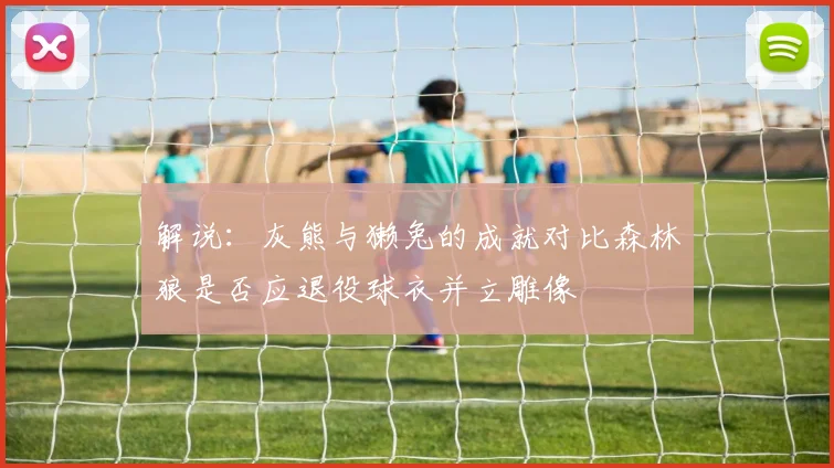 解说：灰熊与獭兔的成就对比森林狼是否应退役球衣并立雕像