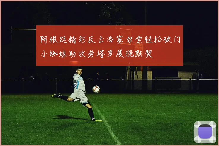 阿根廷精彩反击洛塞尔索轻松破门小蜘蛛助攻劳塔罗展现默契