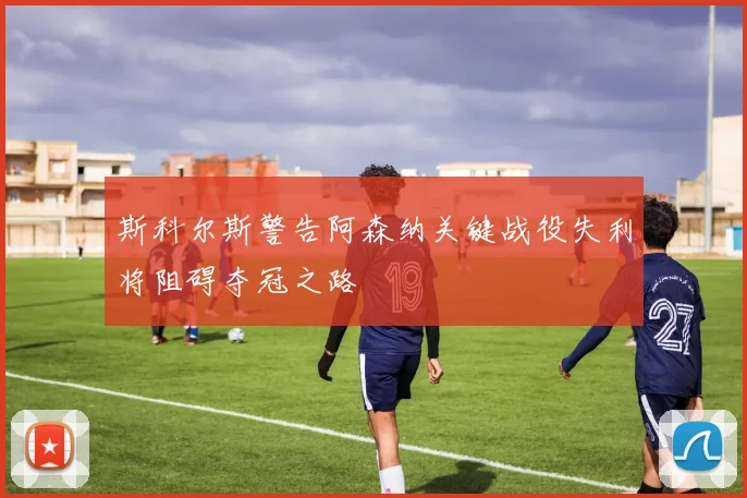 斯科尔斯警告阿森纳关键战役失利将阻碍夺冠之路