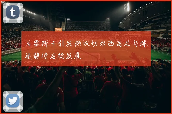 马雷斯卡引发热议切尔西高层与球迷静待后续发展