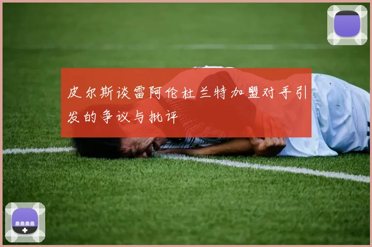 皮尔斯谈雷阿伦杜兰特加盟对手引发的争议与批评