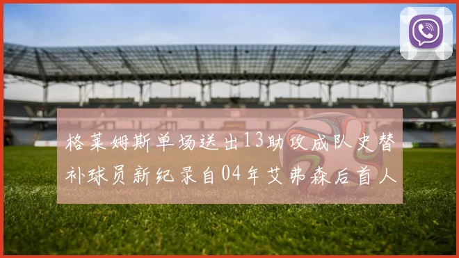 格莱姆斯单场送出13助攻成队史替补球员新纪录自04年艾弗森后首人