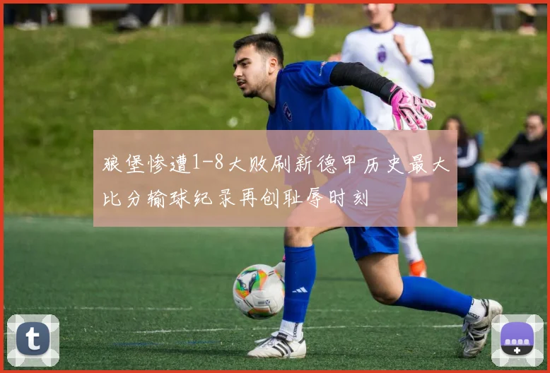 狼堡惨遭1-8大败刷新德甲历史最大比分输球纪录再创耻辱时刻