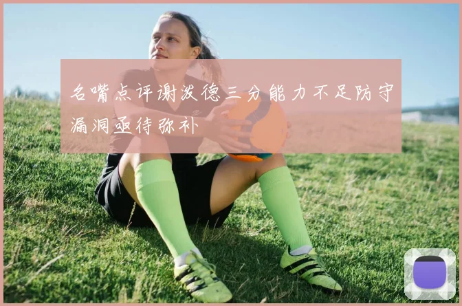 名嘴点评谢泼德三分能力不足防守漏洞亟待弥补