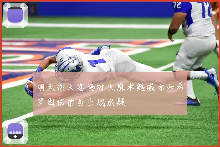 明天热火客场对决魔术鲍威尔和希罗因伤能否出战成疑