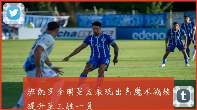 班凯罗全明星后表现出色魔术战绩提升至三胜一负