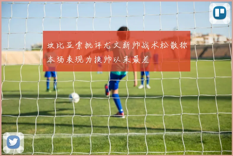 坎比亚索批评尤文新帅战术松散称本场表现为换帅以来最差
