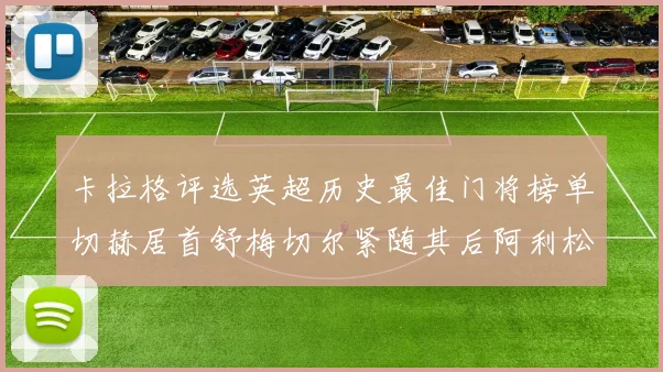 卡拉格评选英超历史最佳门将榜单切赫居首舒梅切尔紧随其后阿利松位列第三
