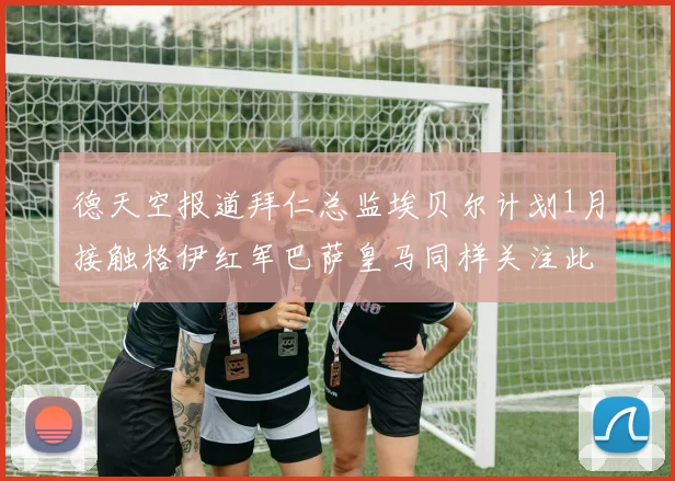 德天空报道拜仁总监埃贝尔计划1月接触格伊红军巴萨皇马同样关注此球员