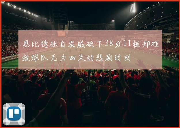 恩比德独自发威砍下38分11板却难救球队无力回天的悲剧时刻