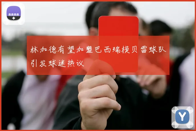 林加德有望加盟巴西瑞模贝雷球队引发球迷热议