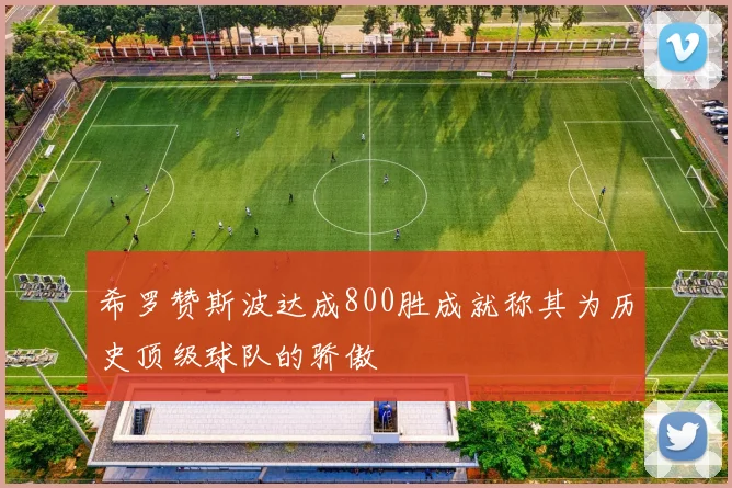 希罗赞斯波达成800胜成就称其为历史顶级球队的骄傲