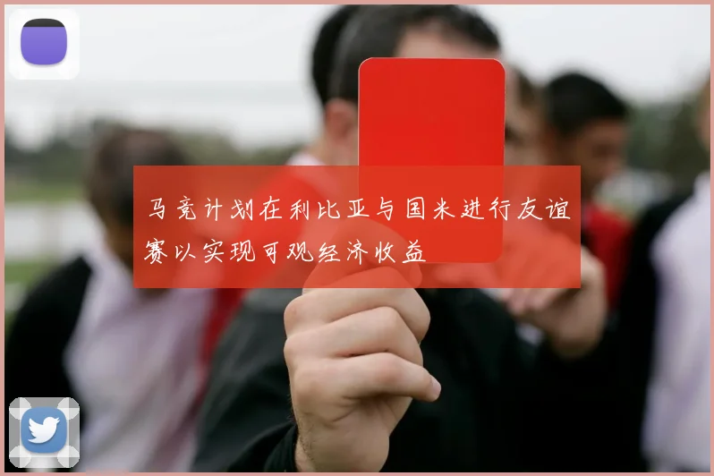 马竞计划在利比亚与国米进行友谊赛以实现可观经济收益