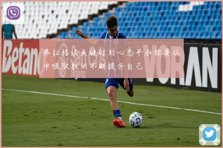 弗拉格谈关键时刻心态平和称要从中吸取教训不断提升自己