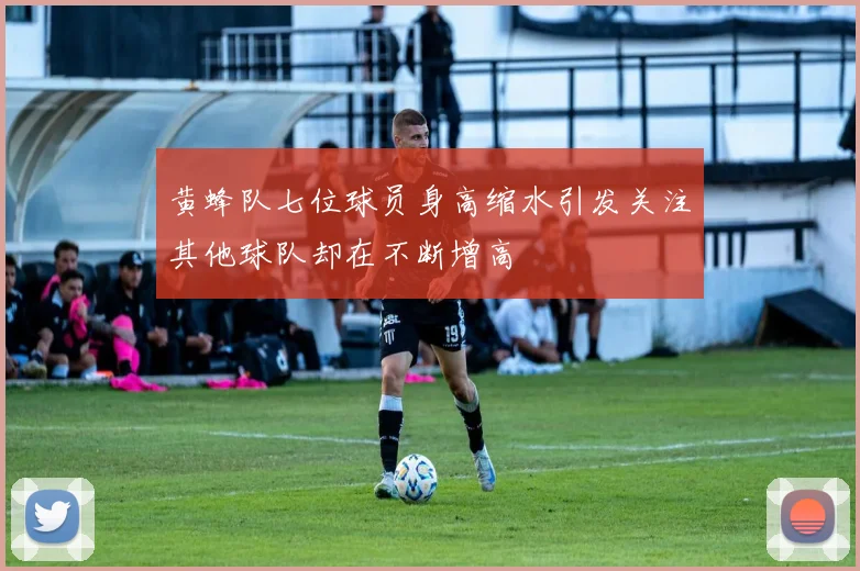 黄蜂队七位球员身高缩水引发关注其他球队却在不断增高