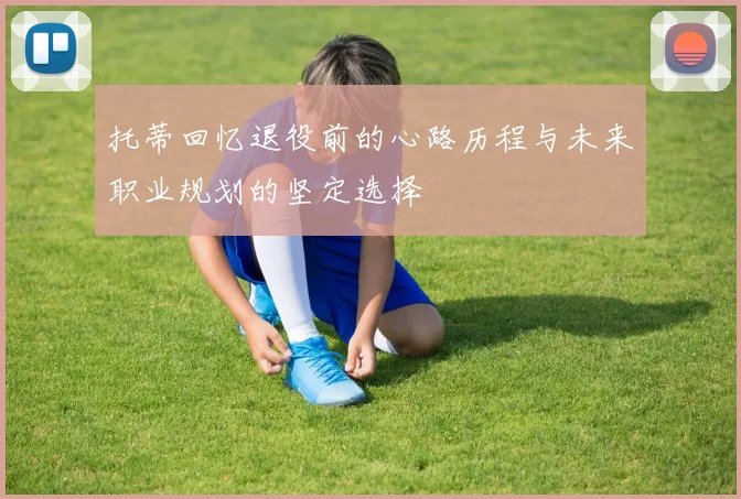 托蒂回忆退役前的心路历程与未来职业规划的坚定选择
