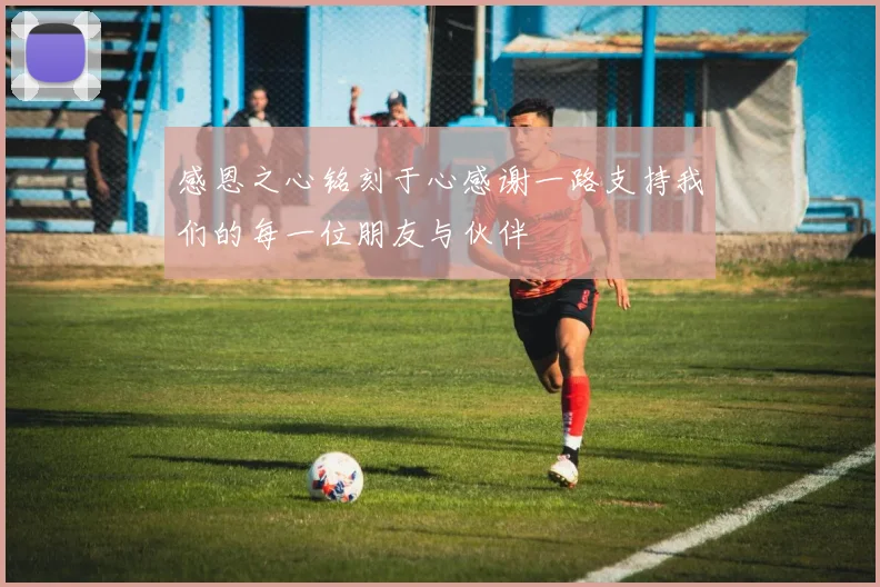 感恩之心铭刻于心感谢一路支持我们的每一位朋友与伙伴