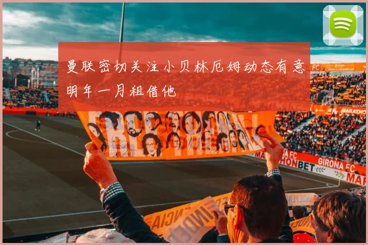 曼联密切关注小贝林厄姆动态有意明年一月租借他