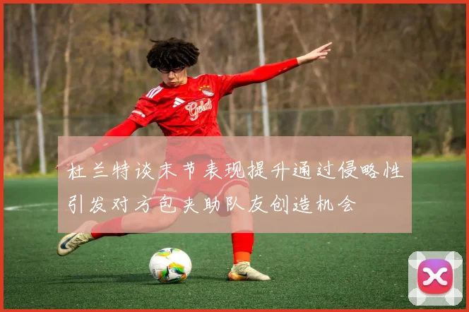 杜兰特谈末节表现提升通过侵略性引发对方包夹助队友创造机会