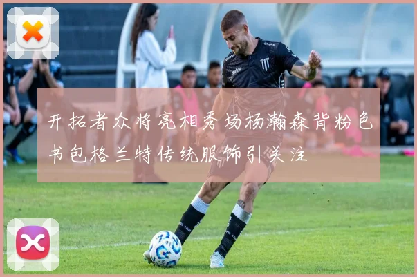 开拓者众将亮相秀场杨瀚森背粉色书包格兰特传统服饰引关注