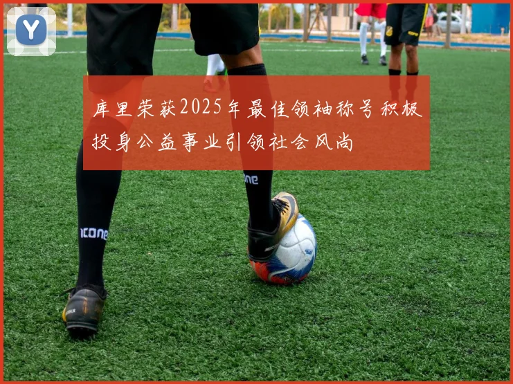库里荣获2025年最佳领袖称号积极投身公益事业引领社会风尚