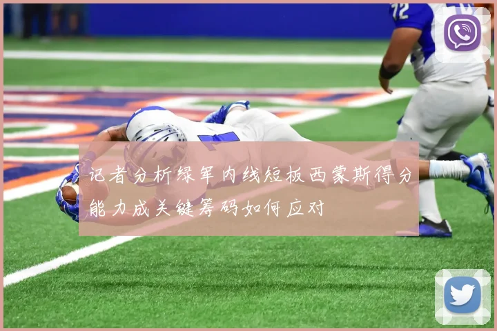 记者分析绿军内线短板西蒙斯得分能力成关键筹码如何应对