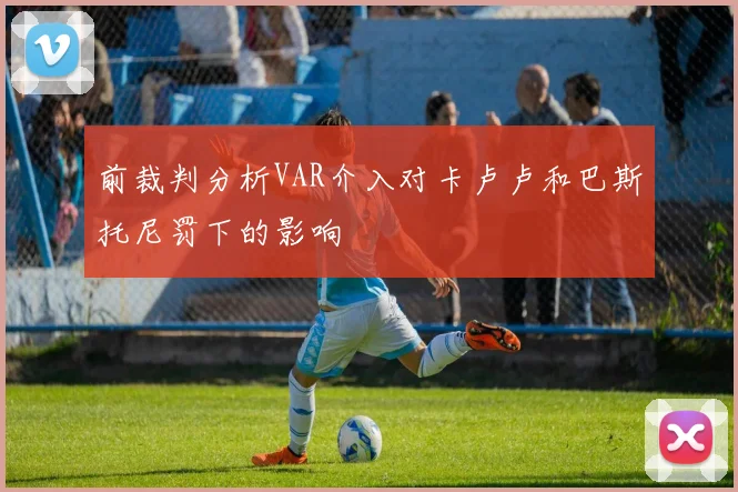前裁判分析VAR介入对卡卢卢和巴斯托尼罚下的影响