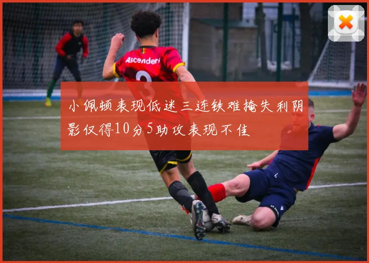 小佩顿表现低迷三连铁难掩失利阴影仅得10分5助攻表现不佳