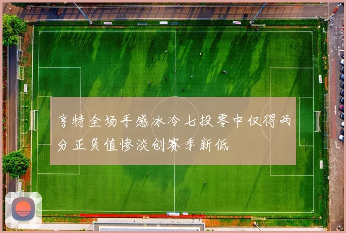 亨特全场手感冰冷七投零中仅得两分正负值惨淡创赛季新低