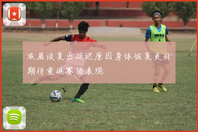浓眉谈复出延迟原因身体恢复良好期待重返赛场表现