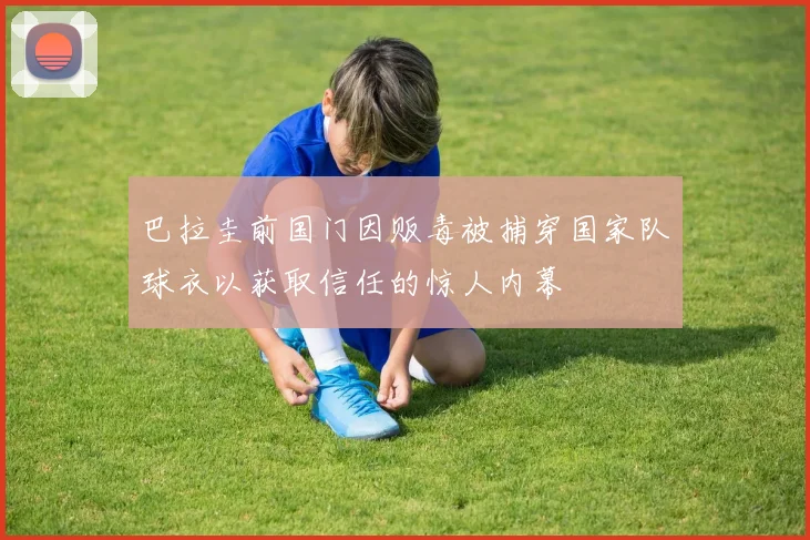 巴拉圭前国门因贩毒被捕穿国家队球衣以获取信任的惊人内幕