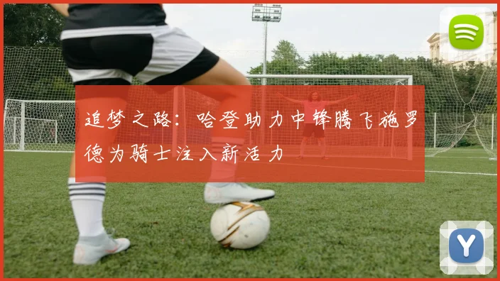 追梦之路：哈登助力中锋腾飞施罗德为骑士注入新活力