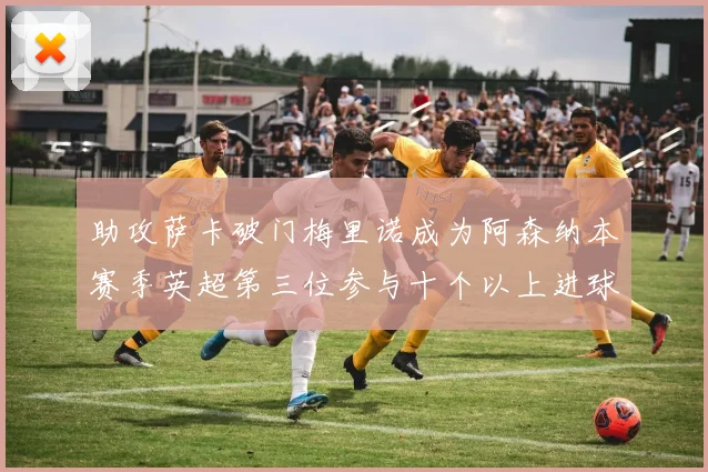 助攻萨卡破门梅里诺成为阿森纳本赛季英超第三位参与十个以上进球的球员