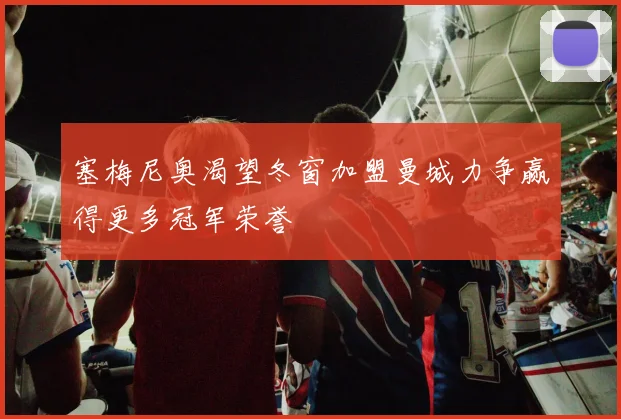 塞梅尼奥渴望冬窗加盟曼城力争赢得更多冠军荣誉