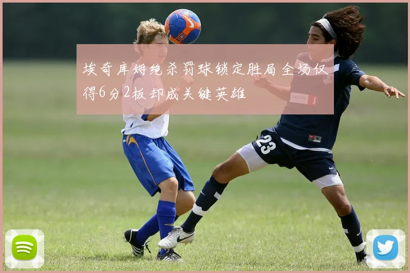 埃奇库姆绝杀罚球锁定胜局全场仅得6分2板却成关键英雄