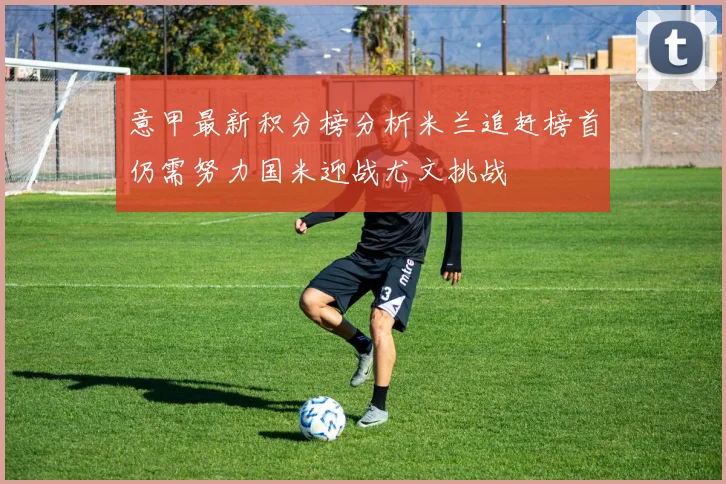 意甲最新积分榜分析米兰追赶榜首仍需努力国米迎战尤文挑战