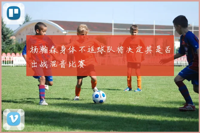 杨瀚森身体不适球队将决定其是否出战混音比赛