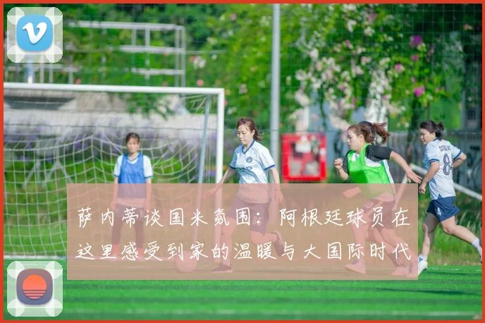 萨内蒂谈国米氛围：阿根廷球员在这里感受到家的温暖与大国际时代的传承