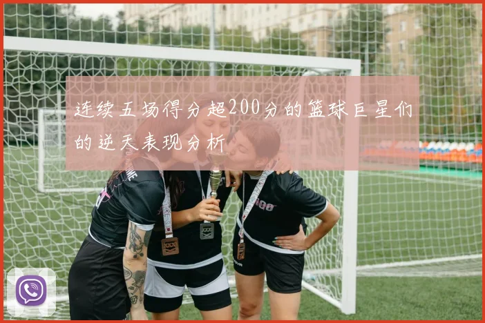 连续五场得分超200分的篮球巨星们的逆天表现分析