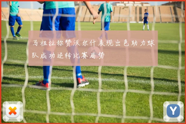 马祖拉称赞沃尔什表现出色助力球队成功逆转比赛局势
