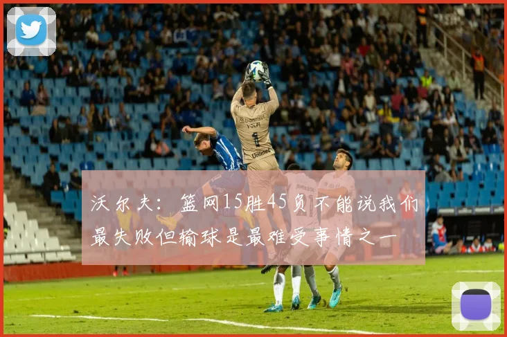 沃尔夫：篮网15胜45负不能说我们最失败但输球是最难受事情之一