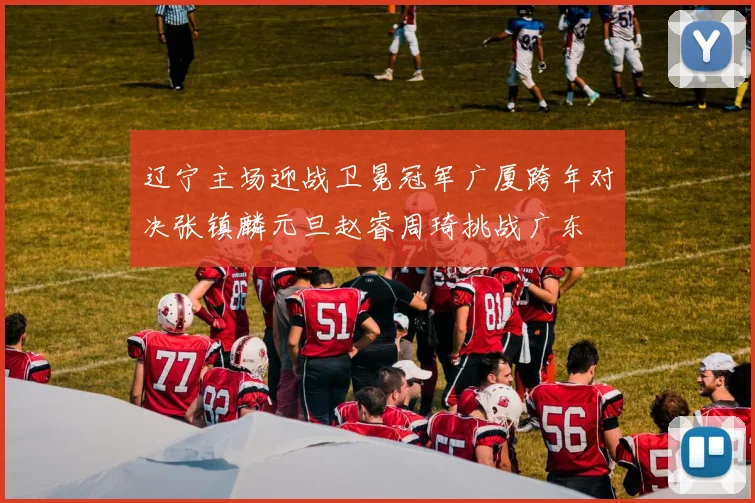 辽宁主场迎战卫冕冠军广厦跨年对决张镇麟元旦赵睿周琦挑战广东