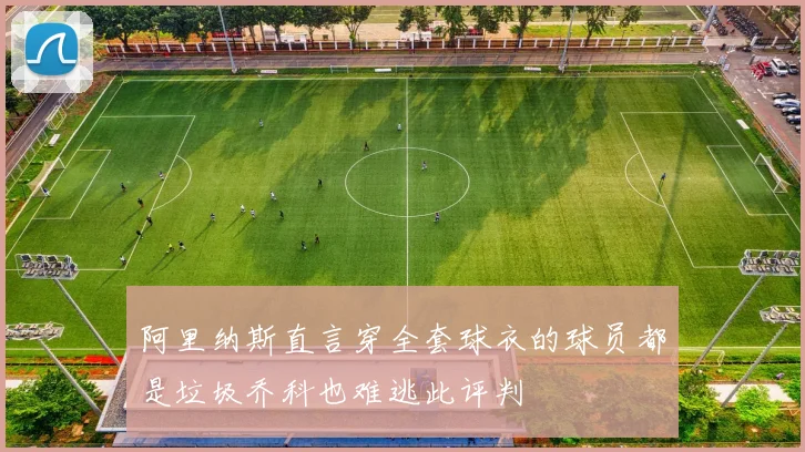 阿里纳斯直言穿全套球衣的球员都是垃圾乔科也难逃此评判
