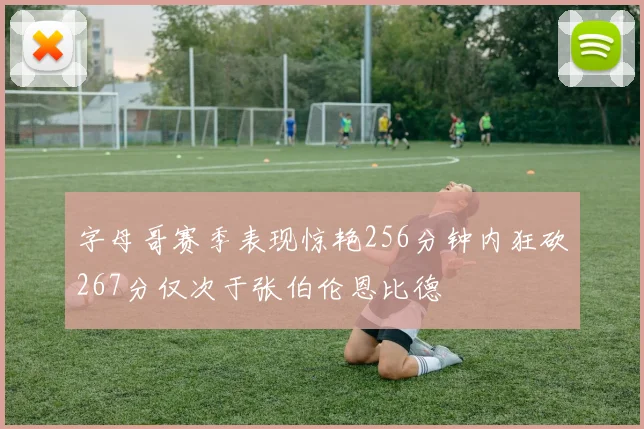 字母哥赛季表现惊艳256分钟内狂砍267分仅次于张伯伦恩比德
